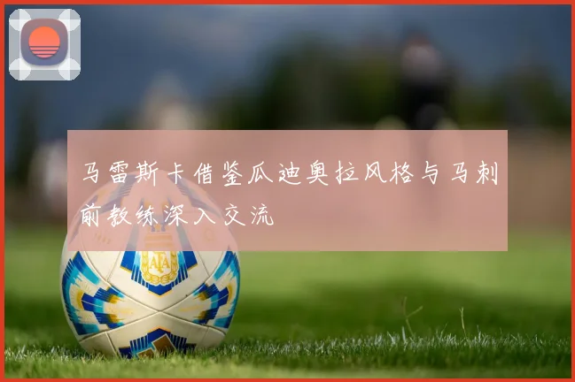 马雷斯卡借鉴瓜迪奥拉风格与马刺前教练深入交流