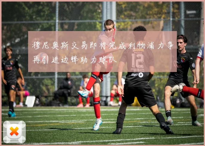 穆尼奥斯交易即将完成利物浦力争再引进边锋助力球队