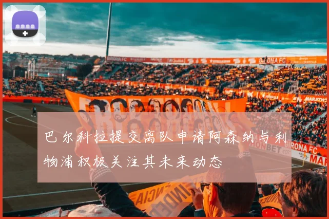 巴尔科拉提交离队申请阿森纳与利物浦积极关注其未来动态