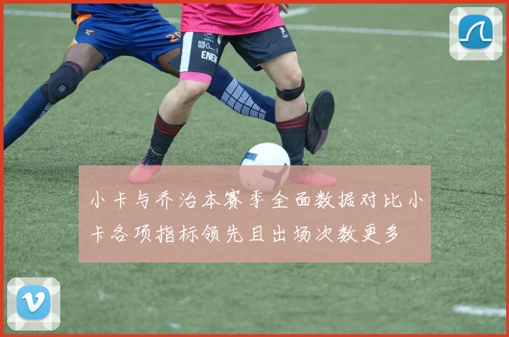 小卡与乔治本赛季全面数据对比小卡各项指标领先且出场次数更多