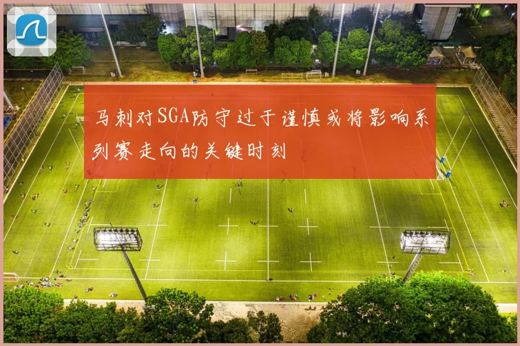 马刺对SGA防守过于谨慎或将影响系列赛走向的关键时刻