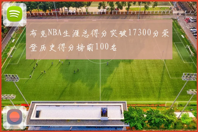 布克NBA生涯总得分突破17300分荣登历史得分榜前100名