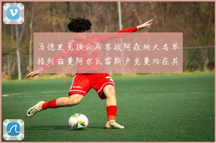 马德里竞技公布客战阿森纳大名单格列兹曼阿尔瓦雷斯卢克曼均在其中