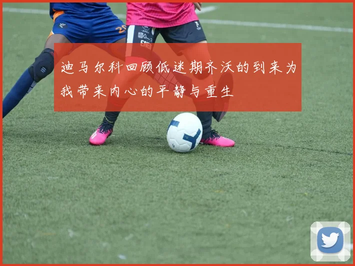 迪马尔科回顾低迷期齐沃的到来为我带来内心的平静与重生