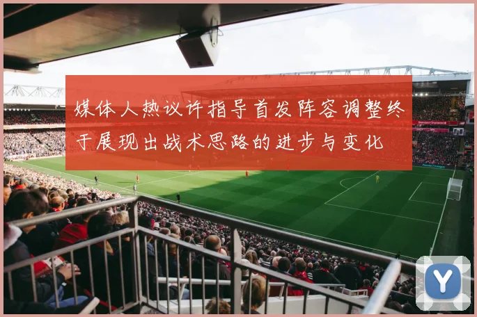 媒体人热议许指导首发阵容调整终于展现出战术思路的进步与变化