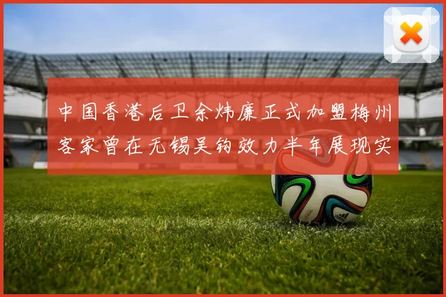 中国香港后卫余炜廉正式加盟梅州客家曾在无锡吴钩效力半年展现实力