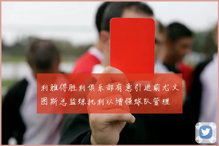 利雅得胜利俱乐部有意引进前尤文图斯总监琼托利以增强球队管理