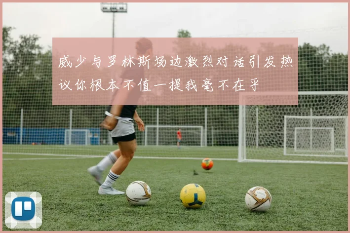 威少与罗林斯场边激烈对话引发热议你根本不值一提我毫不在乎