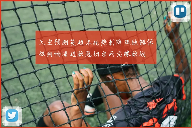 天空预测英超末轮热刺降级铁锤保级利物浦进欧冠切尔西无缘欧战
