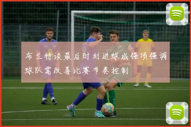 布兰特谈最后时刻进球成强项强调球队需改善比赛节奏控制