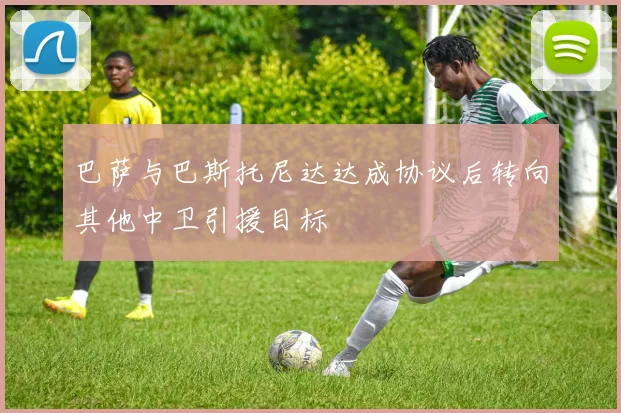 巴萨与巴斯托尼达达成协议后转向其他中卫引援目标