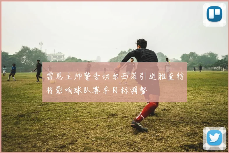 雷恩主帅警告切尔西若引进雅奎特将影响球队赛季目标调整