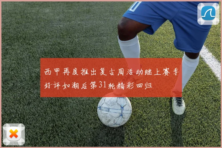 西甲再度推出复古周活动继上赛季好评如潮后第31轮精彩回归