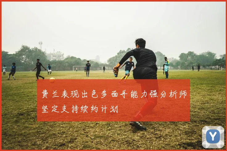 费兰表现出色多面手能力强分析师坚定支持续约计划