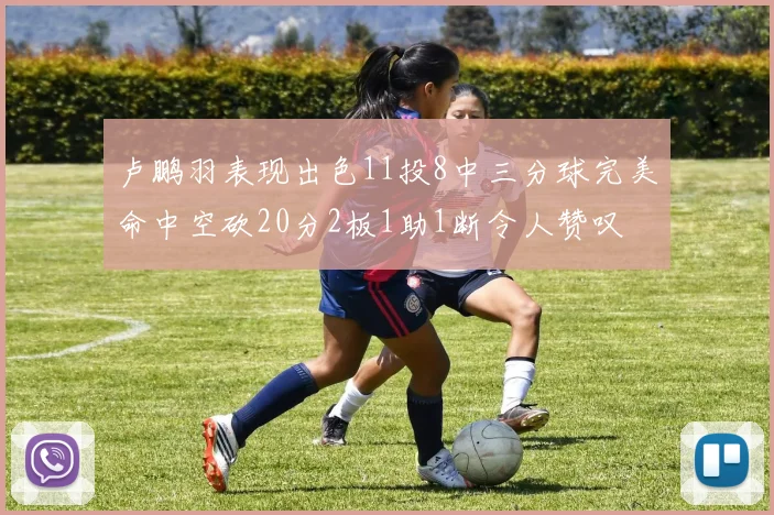 卢鹏羽表现出色11投8中三分球完美命中空砍20分2板1助1断令人赞叹