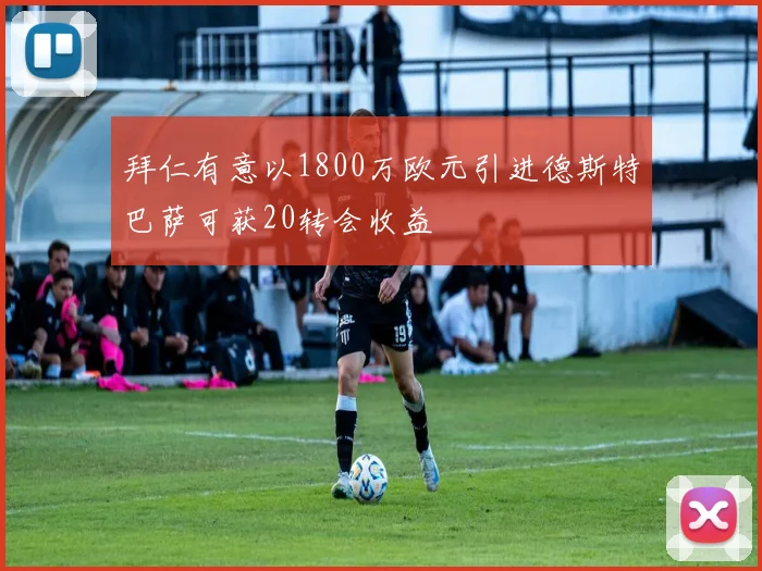 拜仁有意以1800万欧元引进德斯特巴萨可获20转会收益