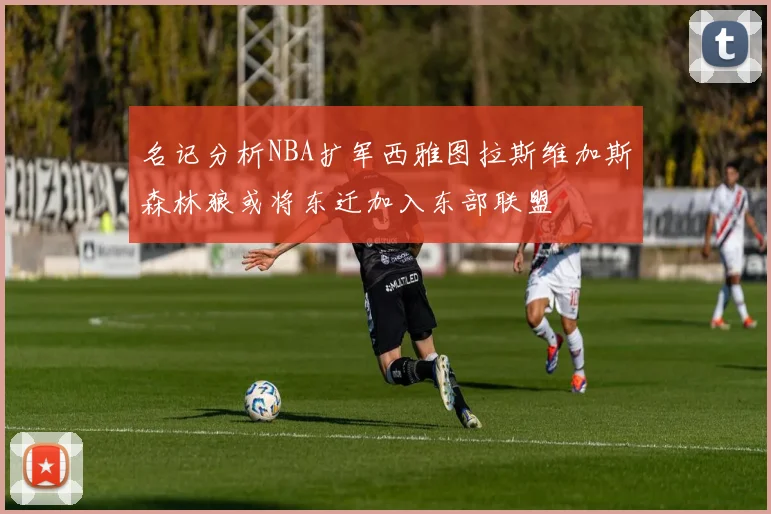名记分析NBA扩军西雅图拉斯维加斯森林狼或将东迁加入东部联盟