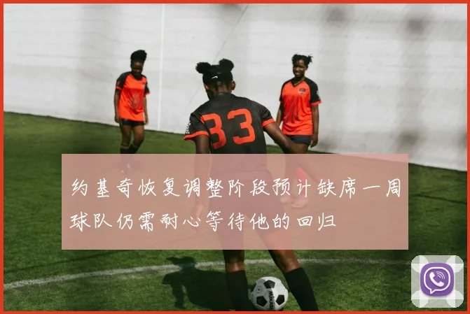 约基奇恢复调整阶段预计缺席一周球队仍需耐心等待他的回归
