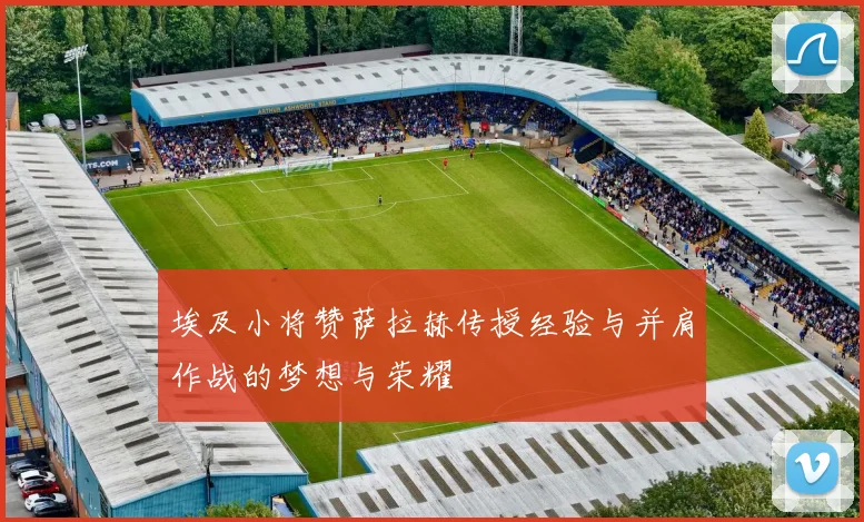 埃及小将赞萨拉赫传授经验与并肩作战的梦想与荣耀