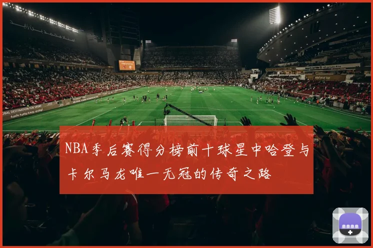 NBA季后赛得分榜前十球星中哈登与卡尔马龙唯一无冠的传奇之路