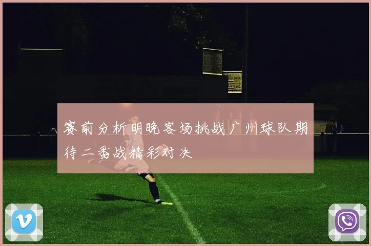 赛前分析明晚客场挑战广州球队期待二番战精彩对决