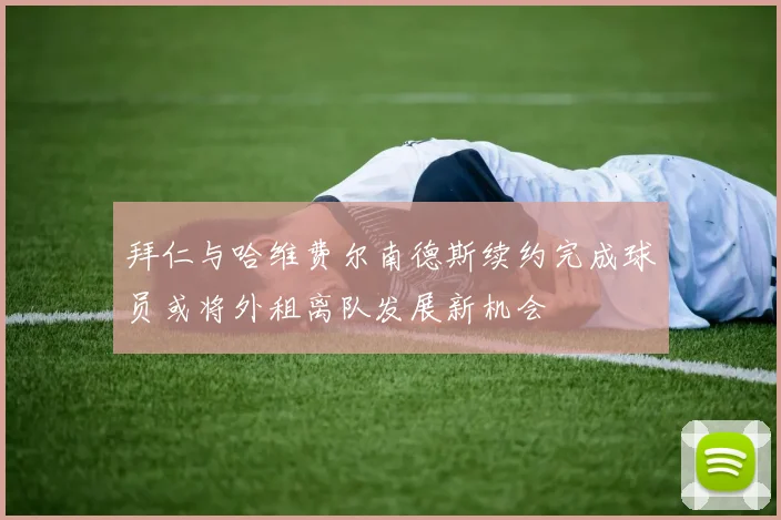 拜仁与哈维费尔南德斯续约完成球员或将外租离队发展新机会